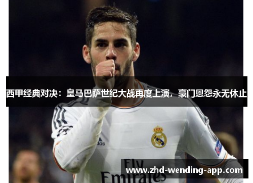 西甲经典对决：皇马巴萨世纪大战再度上演，豪门恩怨永无休止