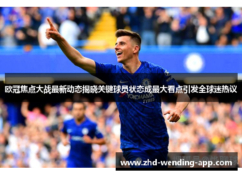 欧冠焦点大战最新动态揭晓关键球员状态成最大看点引发全球迷热议 欧冠焦点大战最新动态揭晓关键球员状态成最大看点引发全球迷热议