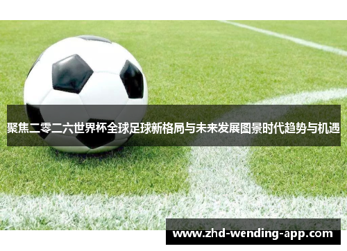 聚焦二零二六世界杯全球足球新格局与未来发展图景时代趋势与机遇