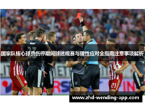 国家队核心球员伤停期间球迷观赛与理性应对全指南注意事项解析
