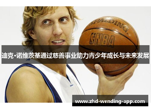 迪克·诺维茨基通过慈善事业助力青少年成长与未来发展 迪克·诺维茨基通过慈善事业助力青少年成长与未来发展