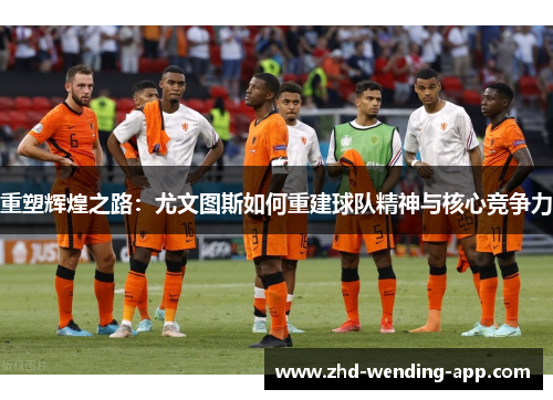 重塑辉煌之路：尤文图斯如何重建球队精神与核心竞争力