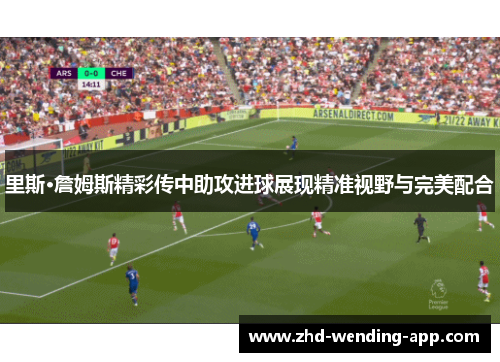 里斯·詹姆斯精彩传中助攻进球展现精准视野与完美配合