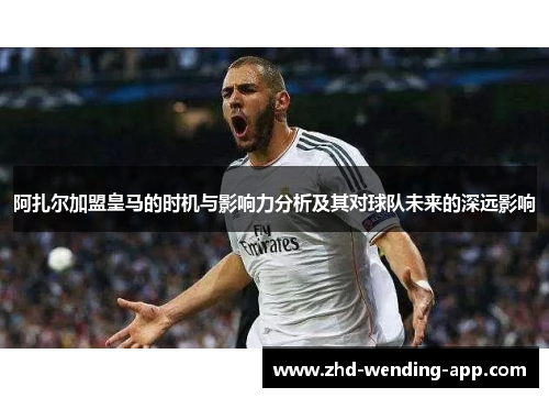 阿扎尔加盟皇马的时机与影响力分析及其对球队未来的深远影响