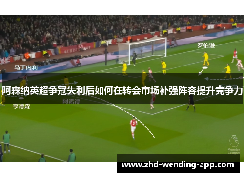 阿森纳英超争冠失利后如何在转会市场补强阵容提升竞争力