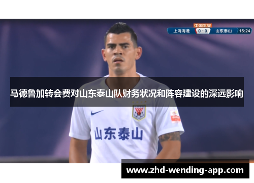 马德鲁加转会费对山东泰山队财务状况和阵容建设的深远影响