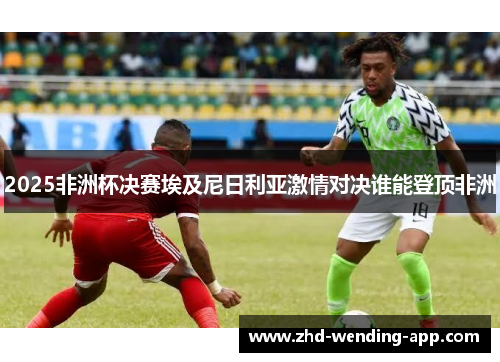 2025非洲杯决赛埃及尼日利亚激情对决谁能登顶非洲 2025非洲杯决赛埃及尼日利亚激情对决谁能登顶非洲