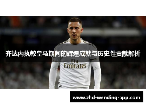 齐达内执教皇马期间的辉煌成就与历史性贡献解析 齐达内执教皇马期间的辉煌成就与历史性贡献解析
