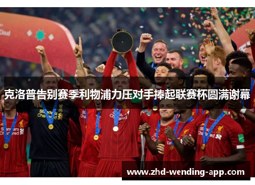 克洛普告别赛季利物浦力压对手捧起联赛杯圆满谢幕