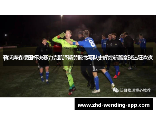 勒沃库森德国杯决赛力克凯泽斯劳滕书写队史辉煌新篇章球迷狂欢夜 勒沃库森德国杯决赛力克凯泽斯劳滕书写队史辉煌新篇章球迷狂欢夜