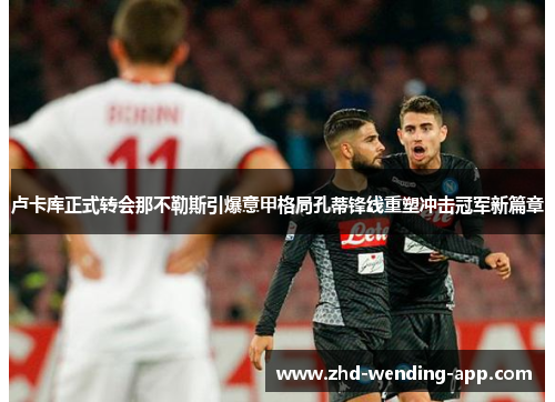 卢卡库正式转会那不勒斯引爆意甲格局孔蒂锋线重塑冲击冠军新篇章
