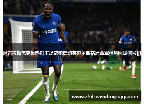 尼古拉斯杰克逊热刺主场戴帽震动英超争四格局蓝军强势回暖信号初