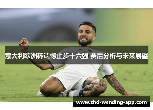 意大利欧洲杯遗憾止步十六强 赛后分析与未来展望 意大利欧洲杯遗憾止步十六强 赛后分析与未来展望