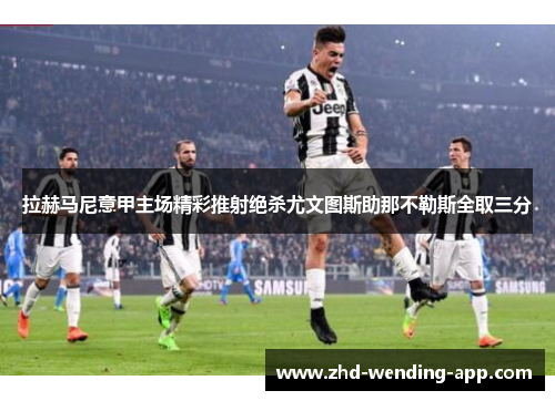 拉赫马尼意甲主场精彩推射绝杀尤文图斯助那不勒斯全取三分 拉赫马尼意甲主场精彩推射绝杀尤文图斯助那不勒斯全取三分