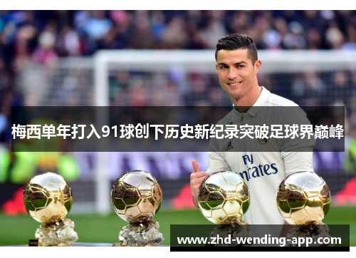 梅西单年打入91球创下历史新纪录突破足球界巅峰 梅西单年打入91球创下历史新纪录突破足球界巅峰
