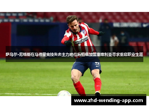 萨乌尔·尼格斯在马德里竞技失去主力地位后租借加盟塞维利亚寻求重启职业生涯 萨乌尔·尼格斯在马德里竞技失去主力地位后租借加盟塞维利亚寻求重启职业生涯