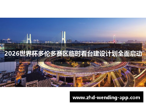 2026世界杯多伦多赛区临时看台建设计划全面启动 2026世界杯多伦多赛区临时看台建设计划全面启动