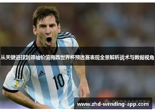 从关键进球到领袖价值梅西世界杯预选赛表现全景解析战术与数据视角 从关键进球到领袖价值梅西世界杯预选赛表现全景解析战术与数据视角
