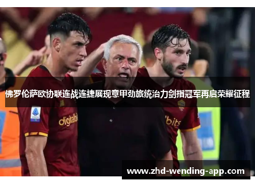 佛罗伦萨欧协联连战连捷展现意甲劲旅统治力剑指冠军再启荣耀征程