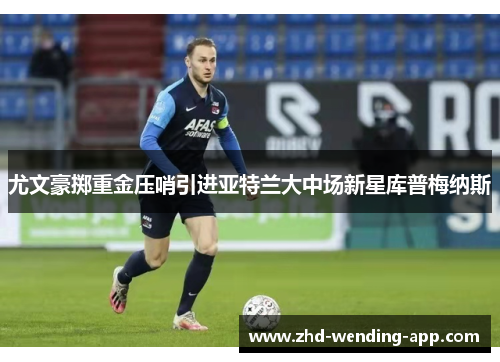 尤文豪掷重金压哨引进亚特兰大中场新星库普梅纳斯