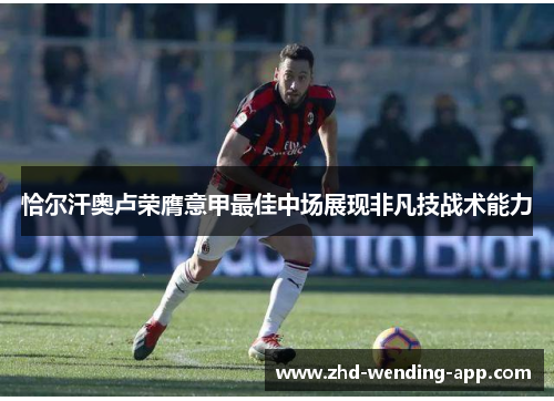 恰尔汗奥卢荣膺意甲最佳中场展现非凡技战术能力