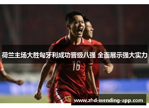 荷兰主场大胜匈牙利成功晋级八强 全面展示强大实力