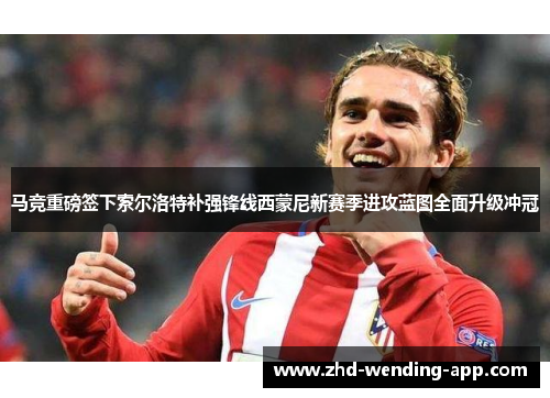 马竞重磅签下索尔洛特补强锋线西蒙尼新赛季进攻蓝图全面升级冲冠