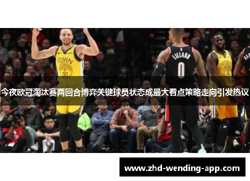 今夜欧冠淘汰赛两回合博弈关键球员状态成最大看点策略走向引发热议