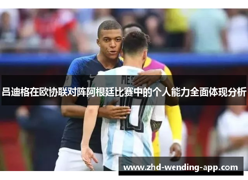 吕迪格在欧协联对阵阿根廷比赛中的个人能力全面体现分析