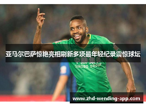 亚马尔巴萨惊艳亮相刷新多项最年轻纪录震惊球坛 亚马尔巴萨惊艳亮相刷新多项最年轻纪录震惊球坛