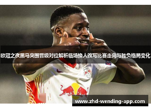 欧冠之夜黑马突围晋级对位解析临场换人改写比赛走向与胜负格局变化