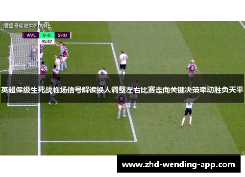 英超保级生死战临场信号解读换人调整左右比赛走向关键决策牵动胜负天平 英超保级生死战临场信号解读换人调整左右比赛走向关键决策牵动胜负天平