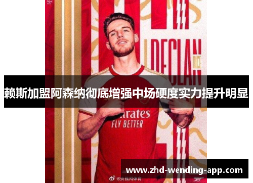 赖斯加盟阿森纳彻底增强中场硬度实力提升明显 赖斯加盟阿森纳彻底增强中场硬度实力提升明显