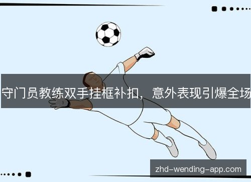 守门员教练双手挂框补扣,意外表现引爆全场 守门员教练双手挂框补扣,意外表现引爆全场