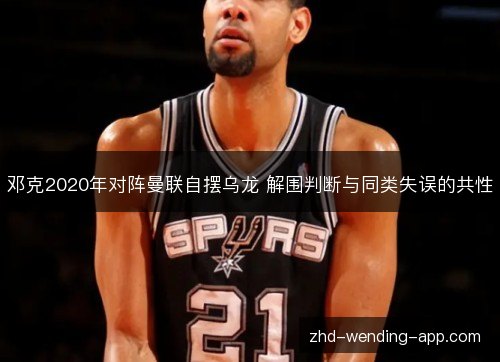 邓克2020年对阵曼联自摆乌龙 解围判断与同类失误的共性